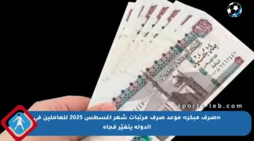 «صرف مبكر» موعد صرف مرتبات شهر أغسطس 2025 للعاملين في الدولة يتغيّر فجأة